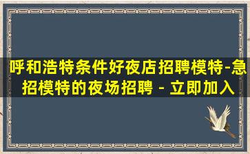 呼和浩特条件好夜店招聘模特-急招模特的夜场招聘 - 立即加入